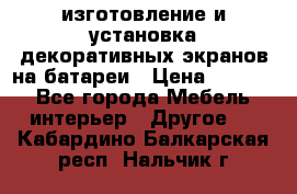 изготовление и установка декоративных экранов на батареи › Цена ­ 3 200 - Все города Мебель, интерьер » Другое   . Кабардино-Балкарская респ.,Нальчик г.